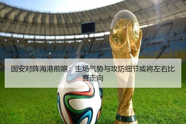 国安对阵海港前瞻：主场气势与攻防细节或将左右比赛走向
