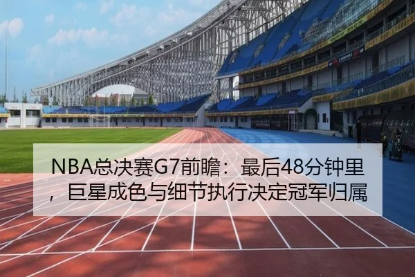 NBA总决赛G7前瞻：最后48分钟里，巨星成色与细节执行决定冠军归属